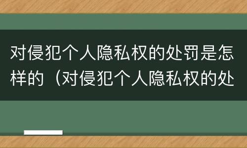 对侵犯个人隐私权的处罚是怎样的（对侵犯个人隐私权的处罚是怎样的行为）