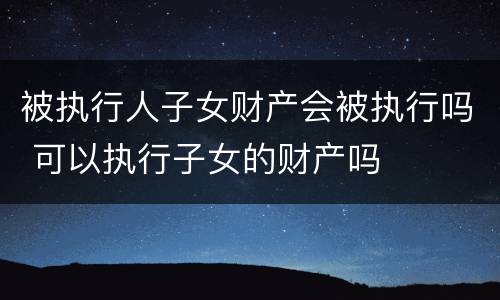 被执行人子女财产会被执行吗 可以执行子女的财产吗