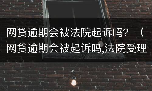 网贷逾期会被法院起诉吗？（网贷逾期会被起诉吗,法院受理吗）