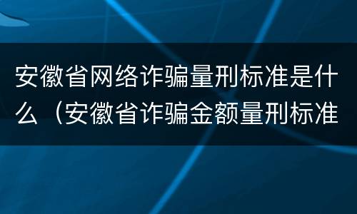安徽省网络诈骗量刑标准是什么（安徽省诈骗金额量刑标准）