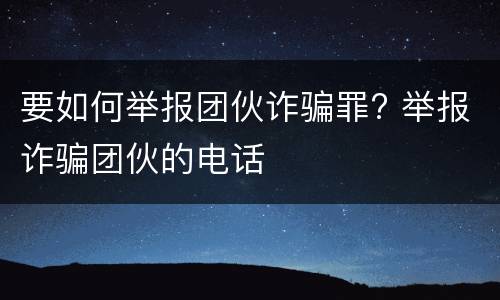 要如何举报团伙诈骗罪? 举报诈骗团伙的电话