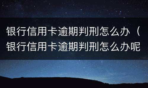 银行信用卡逾期判刑怎么办（银行信用卡逾期判刑怎么办呢）