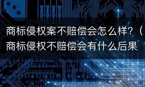 商标侵权案不赔偿会怎么样?（商标侵权不赔偿会有什么后果）
