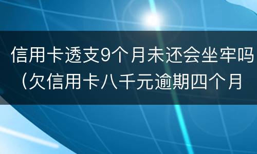 信用卡透支9个月未还会坐牢吗（欠信用卡八千元逾期四个月会不会坐牢）