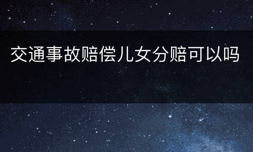 交通事故赔偿儿女分赔可以吗