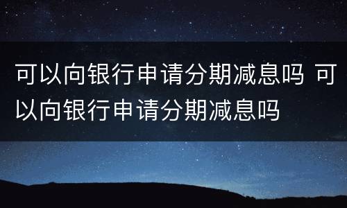 可以向银行申请分期减息吗 可以向银行申请分期减息吗