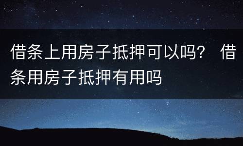 借条上用房子抵押可以吗？ 借条用房子抵押有用吗