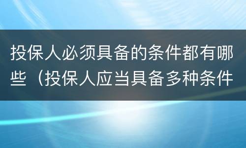 投保人必须具备的条件都有哪些（投保人应当具备多种条件）