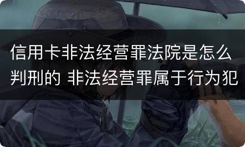 信用卡非法经营罪法院是怎么判刑的 非法经营罪属于行为犯还是结果犯