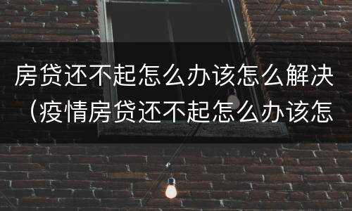房贷还不起怎么办该怎么解决（疫情房贷还不起怎么办该怎么解决）