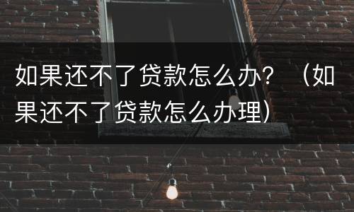 如果还不了贷款怎么办？（如果还不了贷款怎么办理）