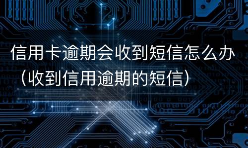 信用卡逾期会收到短信怎么办（收到信用逾期的短信）