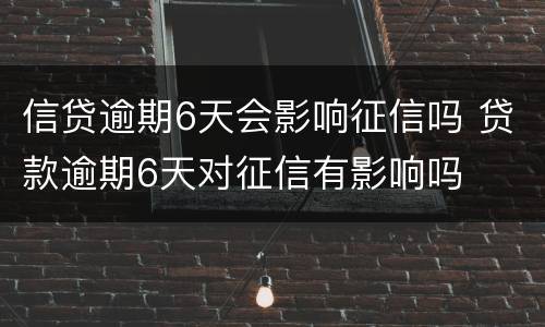 信贷逾期6天会影响征信吗 贷款逾期6天对征信有影响吗