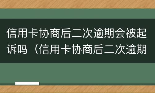 信用卡协商后二次逾期会被起诉吗（信用卡协商后二次逾期会被起诉吗）