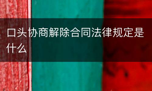 口头协商解除合同法律规定是什么