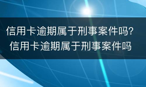 信用卡逾期属于刑事案件吗？ 信用卡逾期属于刑事案件吗