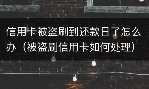 信用卡被盗刷到还款日了怎么办（被盗刷信用卡如何处理）