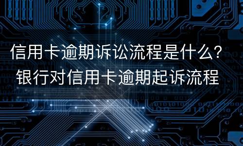 信用卡逾期诉讼流程是什么？ 银行对信用卡逾期起诉流程