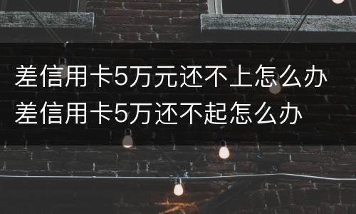 差信用卡5万元还不上怎么办 差信用卡5万还不起怎么办