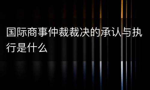 国际商事仲裁裁决的承认与执行是什么