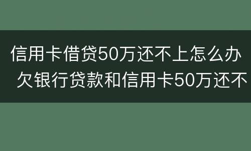 信用卡借贷50万还不上怎么办 欠银行贷款和信用卡50万还不起了怎么办?