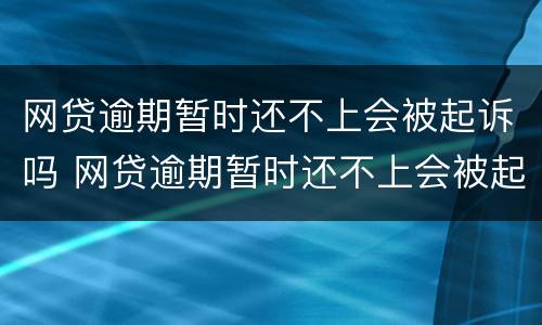 网贷逾期暂时还不上会被起诉吗 网贷逾期暂时还不上会被起诉吗知乎