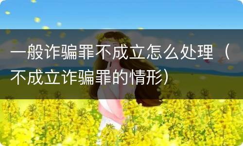 一般诈骗罪不成立怎么处理（不成立诈骗罪的情形）
