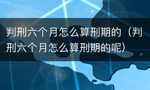 判刑六个月怎么算刑期的（判刑六个月怎么算刑期的呢）