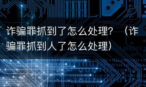 诈骗罪抓到了怎么处理？（诈骗罪抓到人了怎么处理）