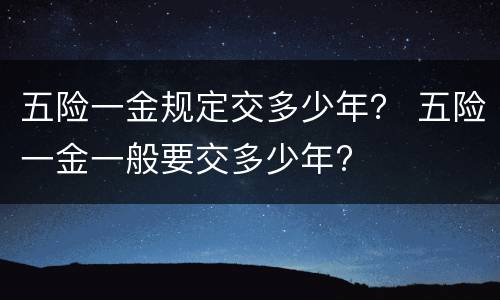 五险一金规定交多少年？ 五险一金一般要交多少年?