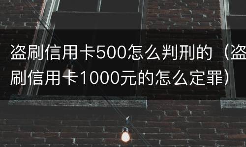 盗刷信用卡500怎么判刑的（盗刷信用卡1000元的怎么定罪）