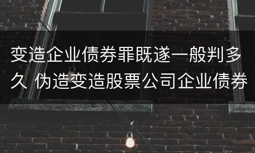 变造企业债券罪既遂一般判多久 伪造变造股票公司企业债券罪