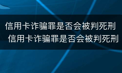 信用卡诈骗罪是否会被判死刑 信用卡诈骗罪是否会被判死刑呢