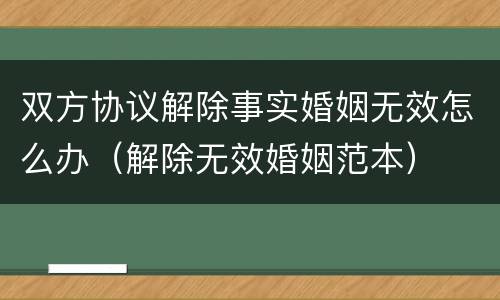 双方协议解除事实婚姻无效怎么办（解除无效婚姻范本）