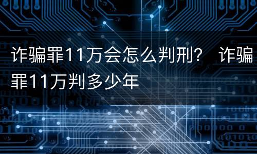 诈骗罪11万会怎么判刑？ 诈骗罪11万判多少年