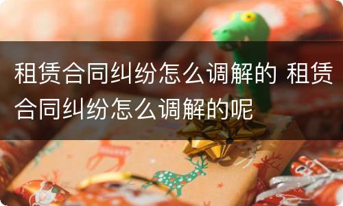 租赁合同纠纷怎么调解的 租赁合同纠纷怎么调解的呢