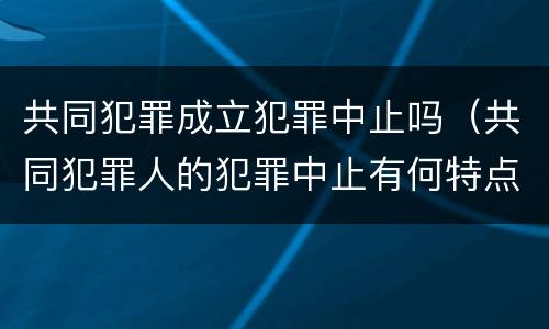 共同犯罪成立犯罪中止吗（共同犯罪人的犯罪中止有何特点）