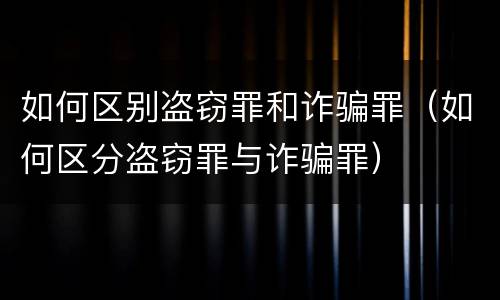 如何区别盗窃罪和诈骗罪（如何区分盗窃罪与诈骗罪）