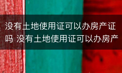 没有土地使用证可以办房产证吗 没有土地使用证可以办房产证吗
