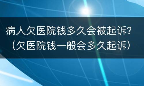 病人欠医院钱多久会被起诉？（欠医院钱一般会多久起诉）