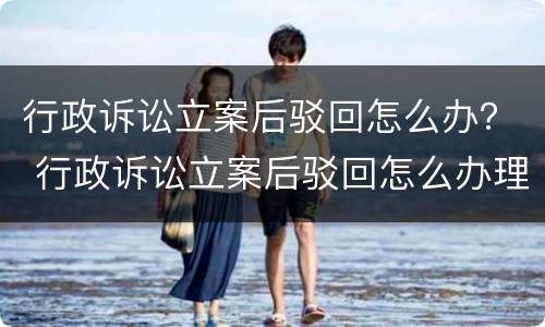 行政诉讼立案后驳回怎么办？ 行政诉讼立案后驳回怎么办理