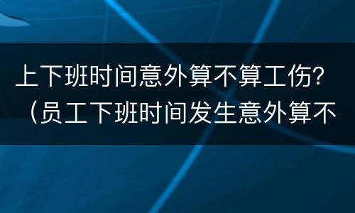 上下班时间意外算不算工伤？（员工下班时间发生意外算不算工伤）