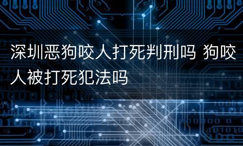 深圳恶狗咬人打死判刑吗 狗咬人被打死犯法吗