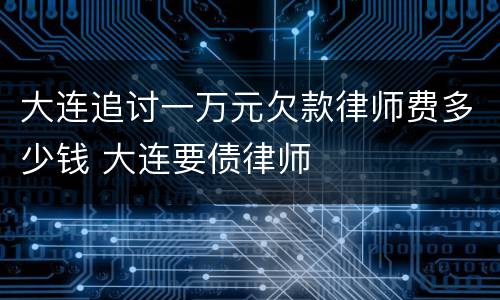 大连追讨一万元欠款律师费多少钱 大连要债律师