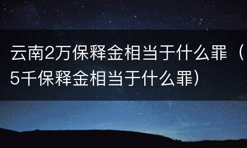 云南2万保释金相当于什么罪（5千保释金相当于什么罪）