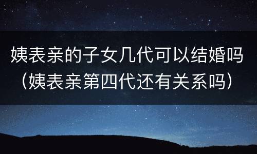 姨表亲的子女几代可以结婚吗（姨表亲第四代还有关系吗）