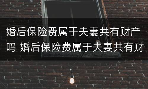 婚后保险费属于夫妻共有财产吗 婚后保险费属于夫妻共有财产吗为什么