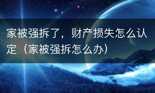 家被强拆了，财产损失怎么认定（家被强拆怎么办）