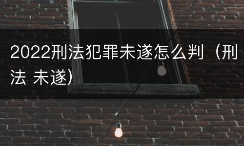 2022刑法犯罪未遂怎么判（刑法 未遂）