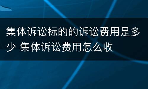 集体诉讼标的的诉讼费用是多少 集体诉讼费用怎么收